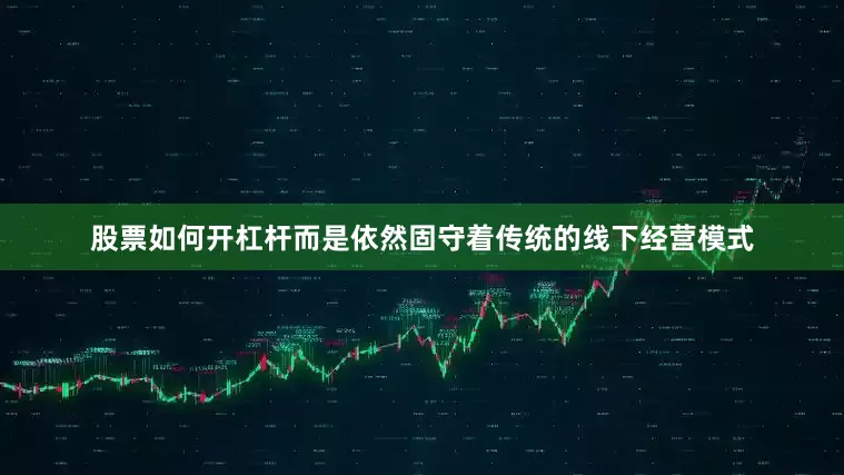 股票如何开杠杆而是依然固守着传统的线下经营模式
