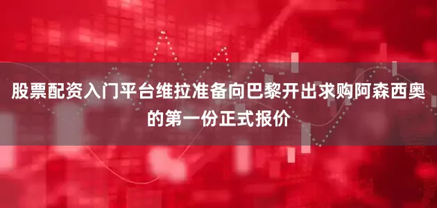 股票配资入门平台维拉准备向巴黎开出求购阿森西奥的第一份正式报价