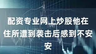 配资专业网上炒股他在住所遭到袭击后感到不安