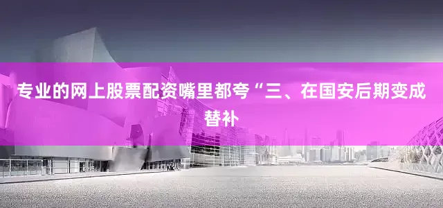 专业的网上股票配资嘴里都夸“三、在国安后期变成替补