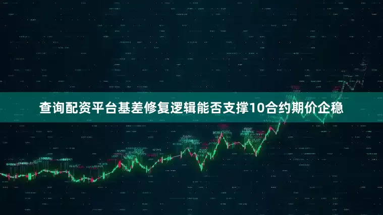 查询配资平台基差修复逻辑能否支撑10合约期价企稳